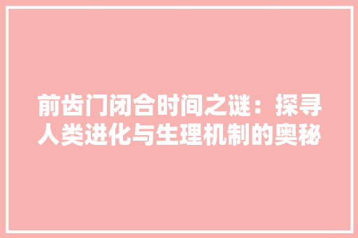 前齿门闭合时间之谜：探寻人类进化与生理机制的奥秘 家居装修