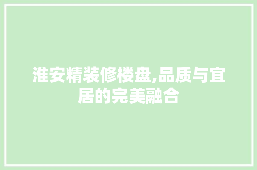 淮安精装修楼盘,品质与宜居的完美融合 室内设计