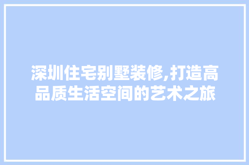 深圳住宅别墅装修,打造高品质生活空间的艺术之旅 室内设计