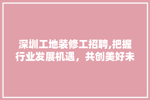 深圳工地装修工招聘,把握行业发展机遇，共创美好未来