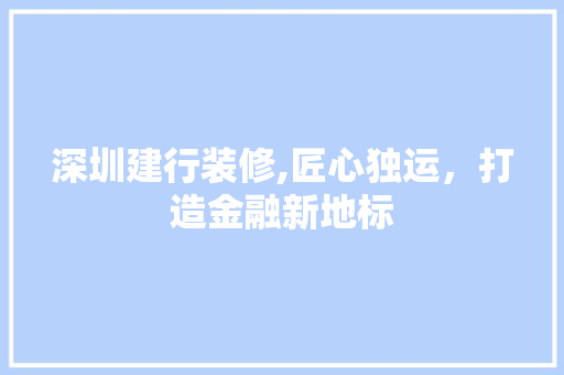 深圳建行装修,匠心独运，打造金融新地标