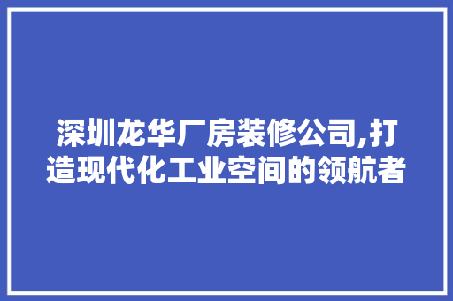 深圳龙华厂房装修公司,打造现代化工业空间的领航者 软装设计