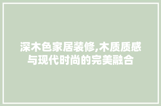 深木色家居装修,木质质感与现代时尚的完美融合 木雕艺术