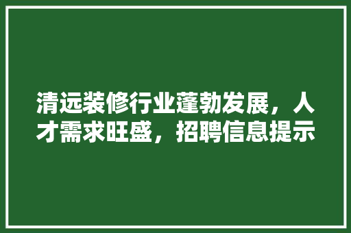 清远装修行业蓬勃发展，人才需求旺盛，招聘信息提示行业新动向