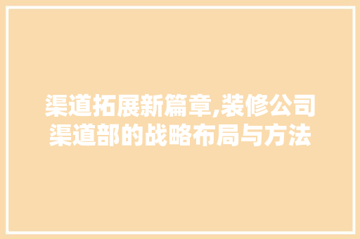 渠道拓展新篇章,装修公司渠道部的战略布局与方法