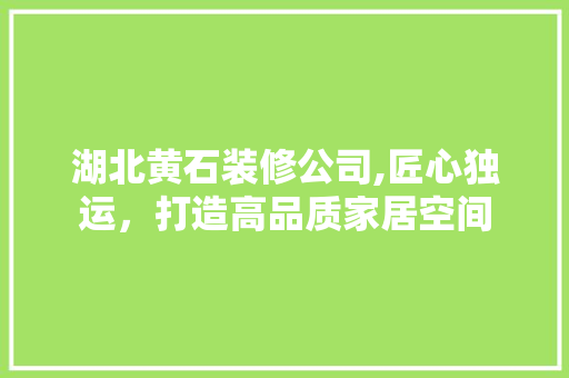 湖北黄石装修公司,匠心独运，打造高品质家居空间