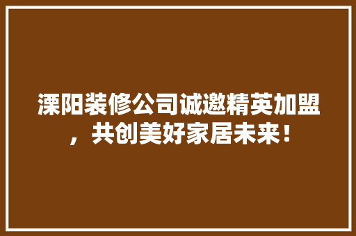 溧阳装修公司诚邀精英加盟，共创美好家居未来！
