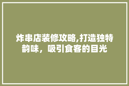 炸串店装修攻略,打造独特韵味，吸引食客的目光 客厅装修