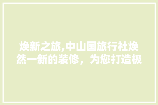 焕新之旅,中山国旅行社焕然一新的装修，为您打造极致旅行体验