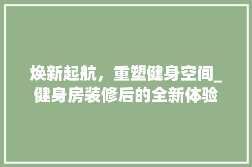 焕新起航，重塑健身空间_健身房装修后的全新体验