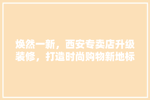 焕然一新，西安专卖店升级装修，打造时尚购物新地标 卧室装修