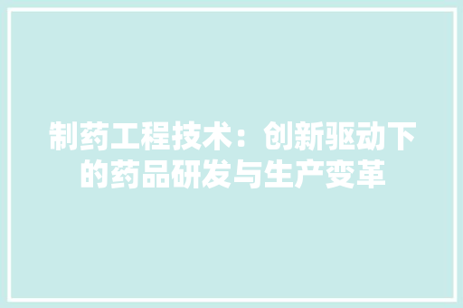 制药工程技术：创新驱动下的药品研发与生产变革 家居装修