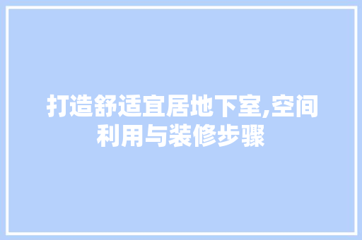 打造舒适宜居地下室,空间利用与装修步骤 家居装修
