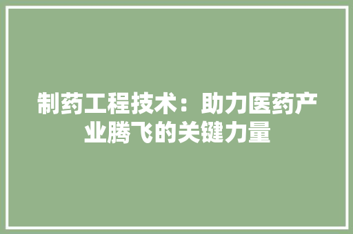制药工程技术：助力医药产业腾飞的关键力量 家居装修