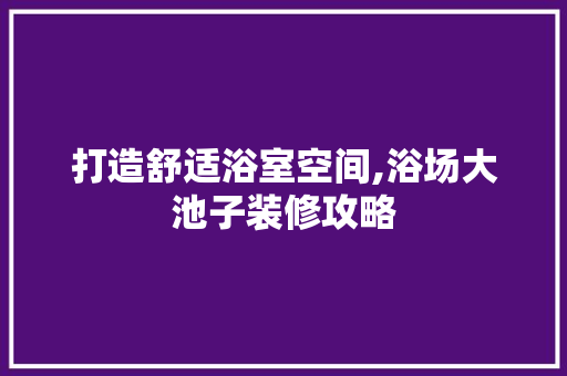 打造舒适浴室空间,浴场大池子装修攻略