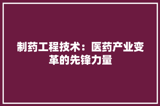 制药工程技术：医药产业变革的先锋力量 家居装修