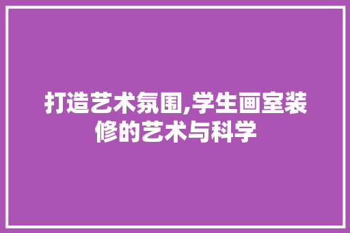 打造艺术氛围,学生画室装修的艺术与科学