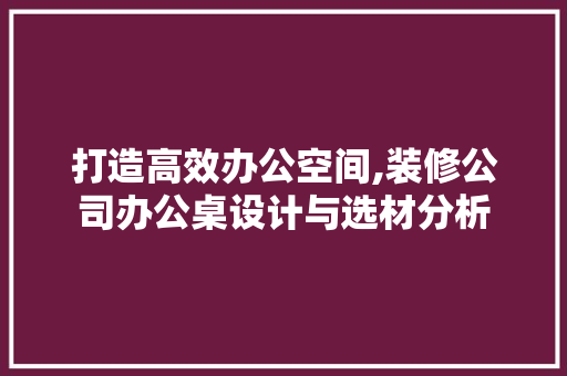 打造高效办公空间,装修公司办公桌设计与选材分析 卧室装修