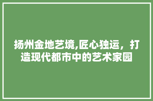 扬州金地艺境,匠心独运，打造现代都市中的艺术家园
