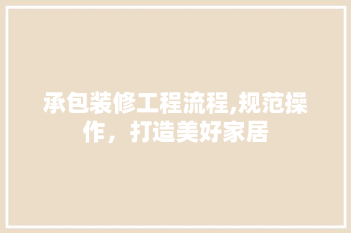 承包装修工程流程,规范操作，打造美好家居 室内设计