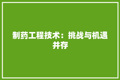 制药工程技术：挑战与机遇并存