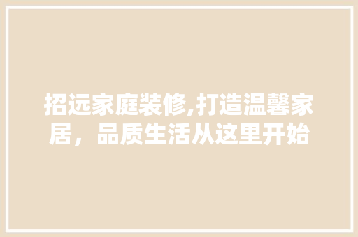 招远家庭装修,打造温馨家居，品质生活从这里开始