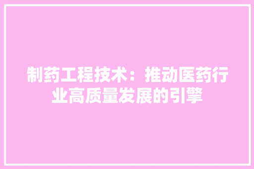 制药工程技术：推动医药行业高质量发展的引擎