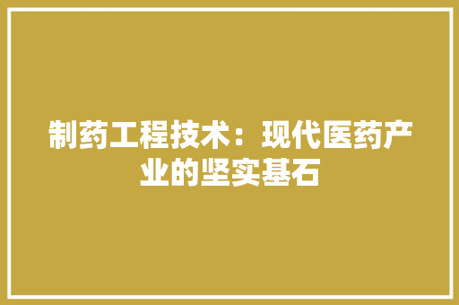 制药工程技术：现代医药产业的坚实基石