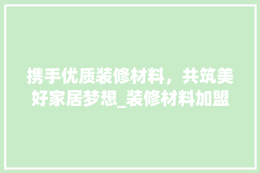 携手优质装修材料，共筑美好家居梦想_装修材料加盟商的崛起之路