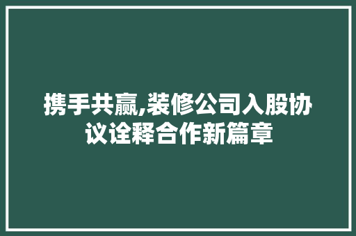 携手共赢,装修公司入股协议诠释合作新篇章 地板材料