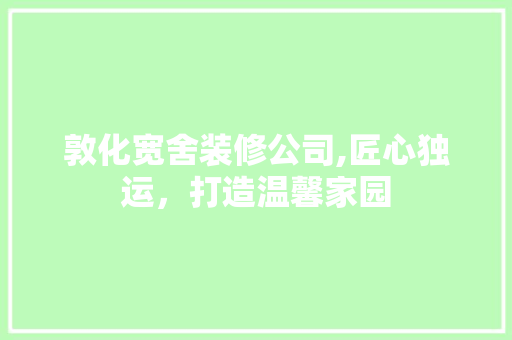 敦化宽舍装修公司,匠心独运，打造温馨家园 木雕艺术