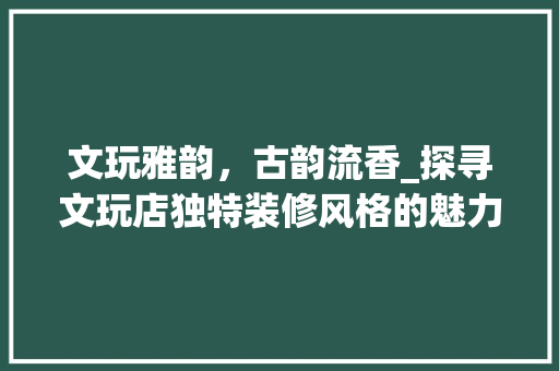 文玩雅韵，古韵流香_探寻文玩店独特装修风格的魅力