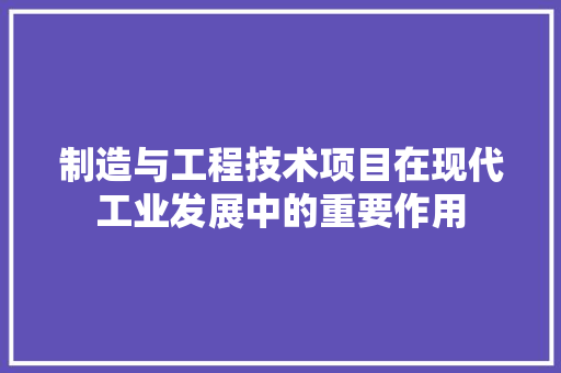 制造与工程技术项目在现代工业发展中的重要作用