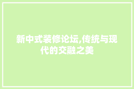 新中式装修论坛,传统与现代的交融之美 现代风格装饰