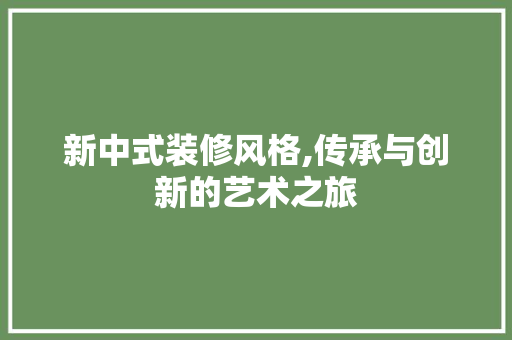 新中式装修风格,传承与创新的艺术之旅 家居装修