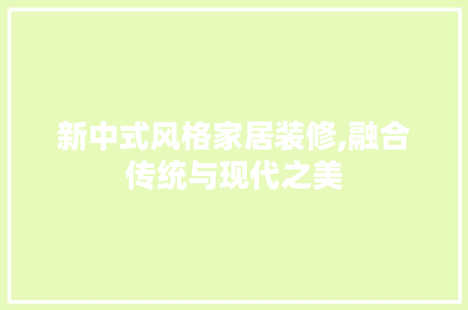 新中式风格家居装修,融合传统与现代之美 现代风格装饰