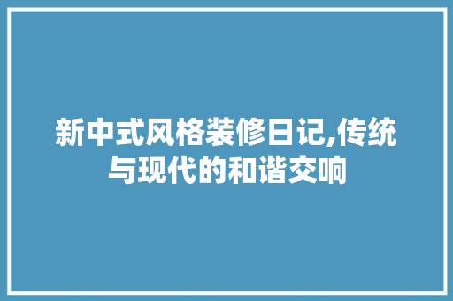 新中式风格装修日记,传统与现代的和谐交响 中式风格装饰