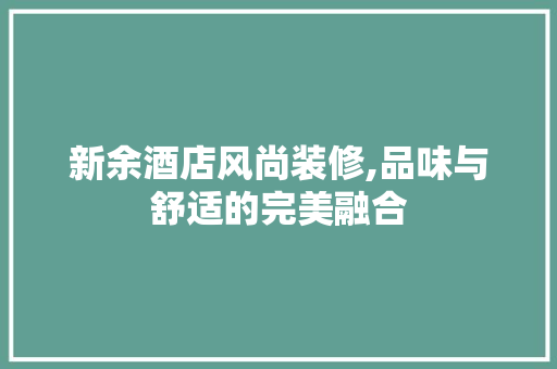 新余酒店风尚装修,品味与舒适的完美融合
