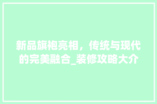 新品旗袍亮相，传统与现代的完美融合_装修攻略大介绍