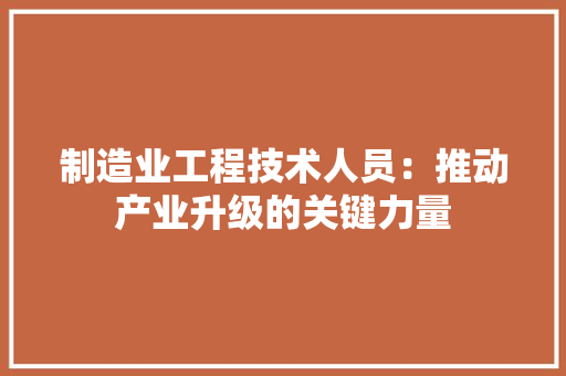 制造业工程技术人员：推动产业升级的关键力量 家居装修