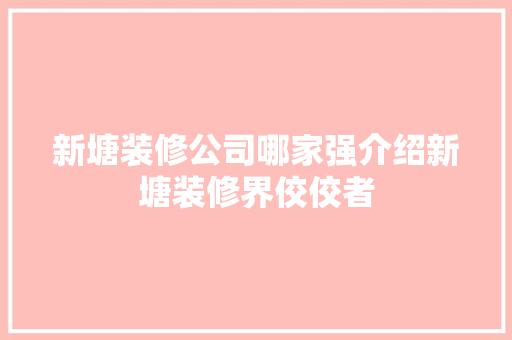 新塘装修公司哪家强介绍新塘装修界佼佼者