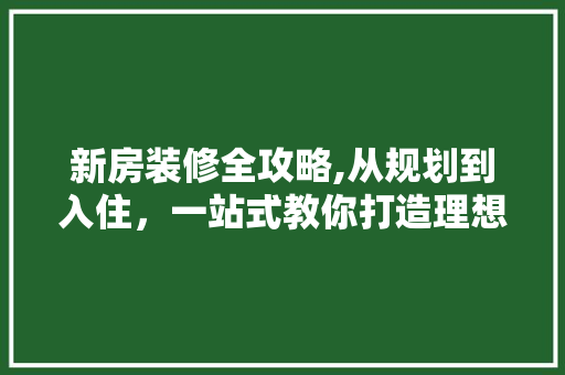 新房装修全攻略,从规划到入住，一站式教你打造理想家园 客厅装修