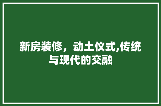 新房装修，动土仪式,传统与现代的交融 家居装修
