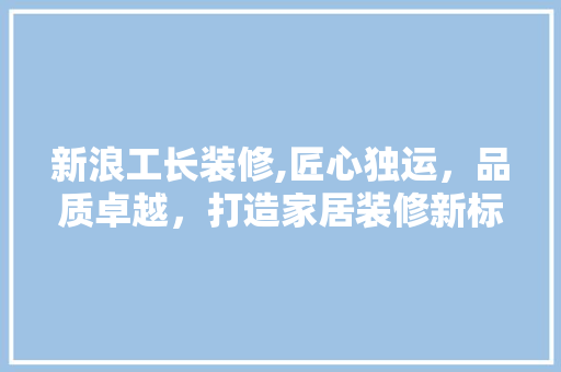 新浪工长装修,匠心独运，品质卓越，打造家居装修新标杆 客厅装修