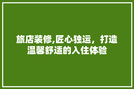 旅店装修,匠心独运，打造温馨舒适的入住体验