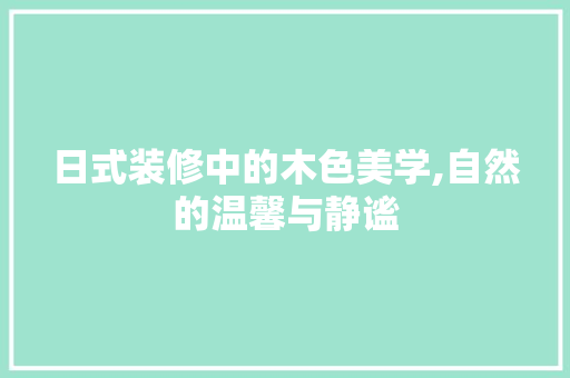 日式装修中的木色美学,自然的温馨与静谧
