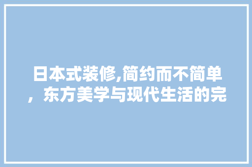 日本式装修,简约而不简单，东方美学与现代生活的完美融合 软装设计