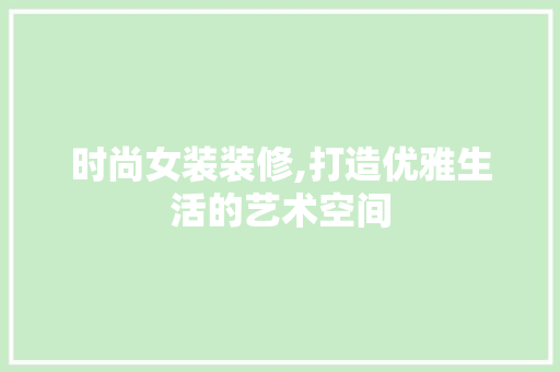 时尚女装装修,打造优雅生活的艺术空间