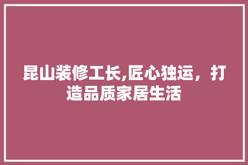 昆山装修工长,匠心独运，打造品质家居生活