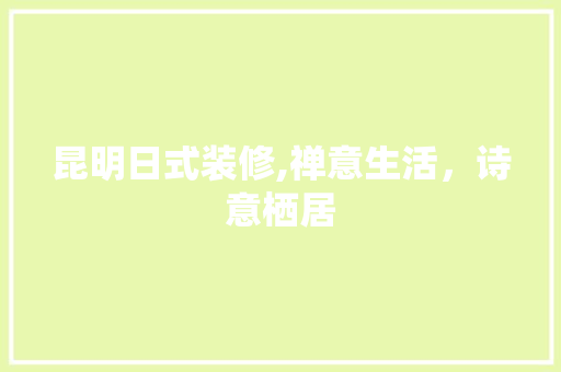 昆明日式装修,禅意生活，诗意栖居